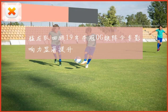 猛龙队回顾19年夺冠OG缺阵今季影响力显著提升
