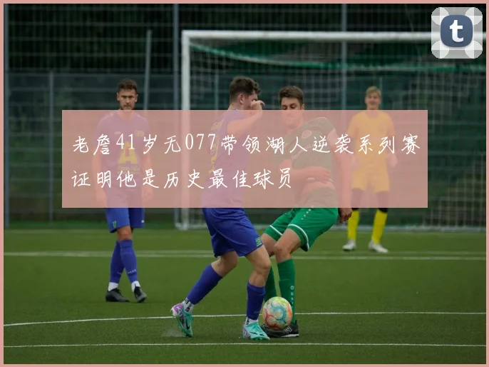 老詹41岁无077带领湖人逆袭系列赛证明他是历史最佳球员