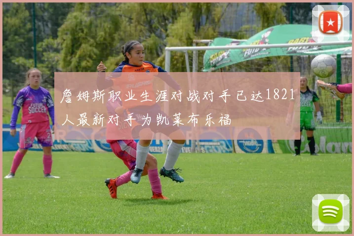 詹姆斯职业生涯对战对手已达1821人最新对手为凯莱布乐福