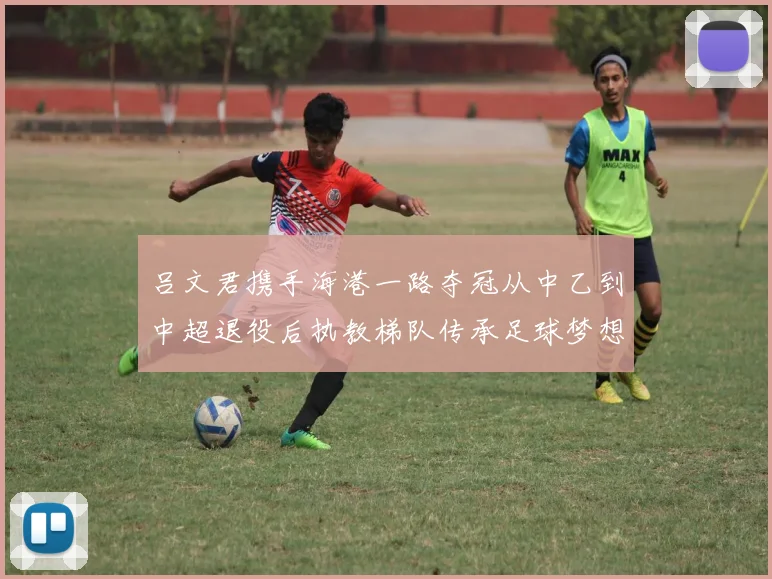 吕文君携手海港一路夺冠从中乙到中超退役后执教梯队传承足球梦想