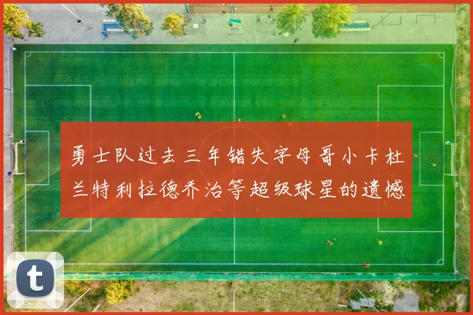 勇士队过去三年错失字母哥小卡杜兰特利拉德乔治等超级球星的遗憾回顾