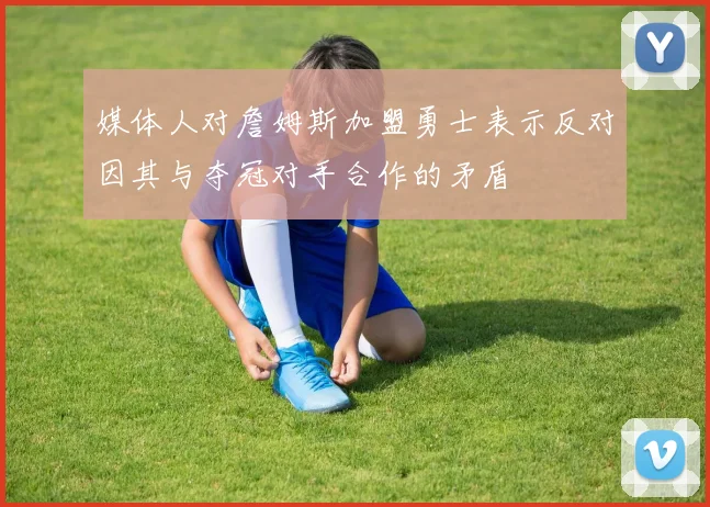 媒体人对詹姆斯加盟勇士表示反对因其与夺冠对手合作的矛盾