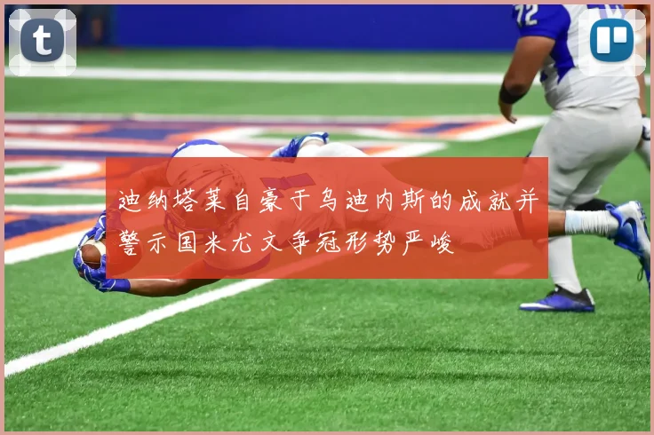 迪纳塔莱自豪于乌迪内斯的成就并警示国米尤文争冠形势严峻
