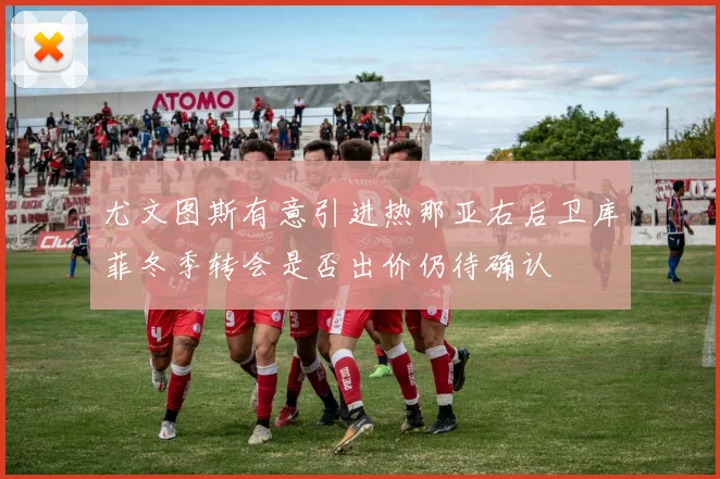 尤文图斯有意引进热那亚右后卫库菲冬季转会是否出价仍待确认