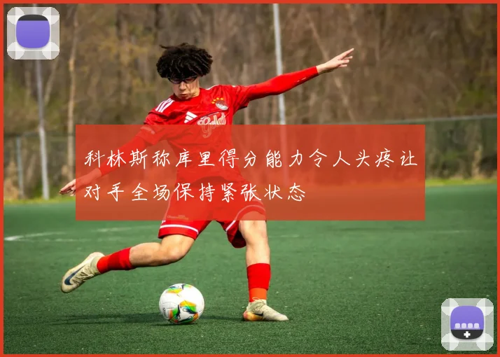 科林斯称库里得分能力令人头疼让对手全场保持紧张状态