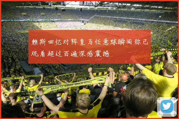 赖斯回忆对阵皇马任意球瞬间称已观看超过百遍深感震撼