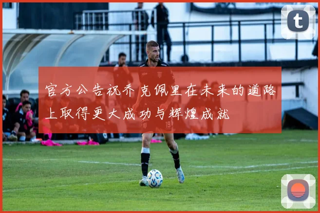 官方公告祝乔克佩里在未来的道路上取得更大成功与辉煌成就
