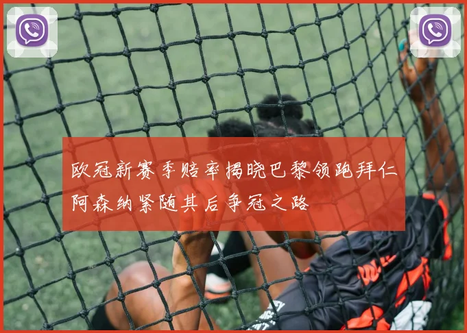 欧冠新赛季赔率揭晓巴黎领跑拜仁阿森纳紧随其后争冠之路