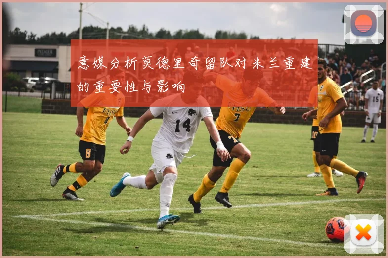 意媒分析莫德里奇留队对米兰重建的重要性与影响