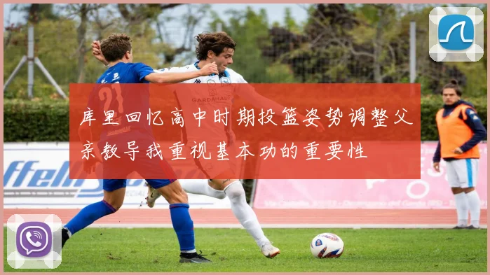 库里回忆高中时期投篮姿势调整父亲教导我重视基本功的重要性