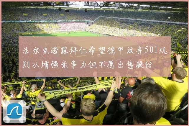 法尔克透露拜仁希望德甲放弃501规则以增强竞争力但不愿出售股份