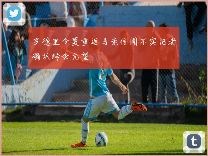 罗德里今夏重返马竞传闻不实记者确认转会无望