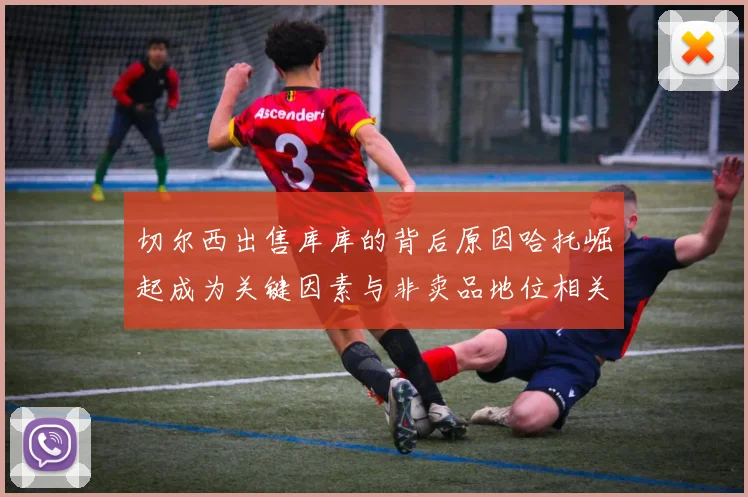 切尔西出售库库的背后原因哈托崛起成为关键因素与非卖品地位相关
