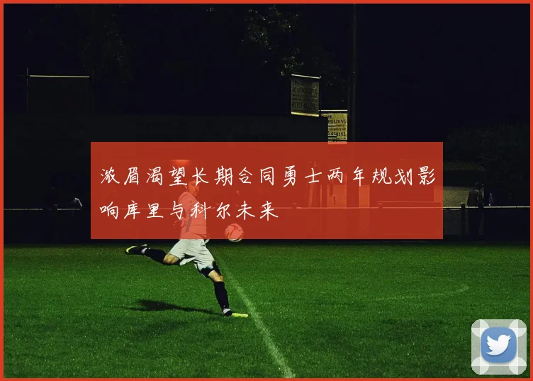 浓眉渴望长期合同勇士两年规划影响库里与科尔未来