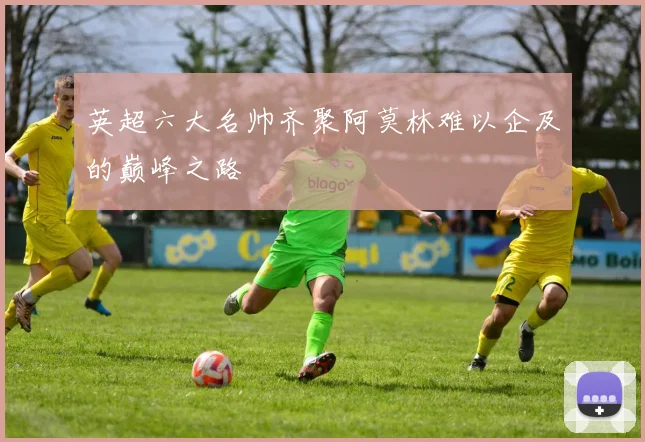 英超六大名帅齐聚阿莫林难以企及的巅峰之路
