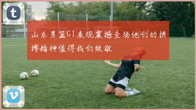 山东男篮G1表现震撼全场他们的拼搏精神值得我们致敬