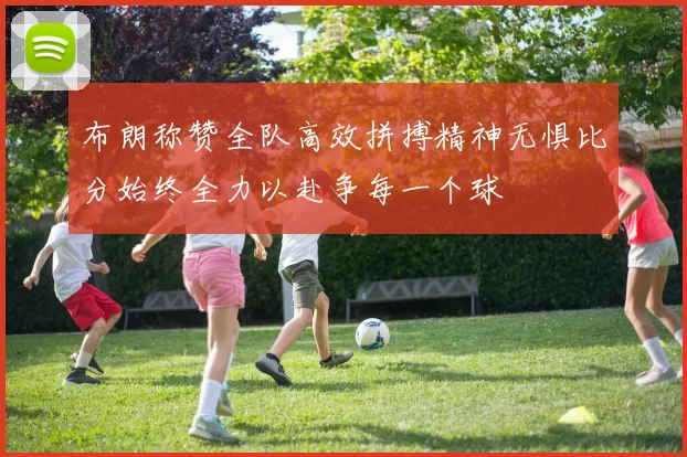 布朗称赞全队高效拼搏精神无惧比分始终全力以赴争每一个球