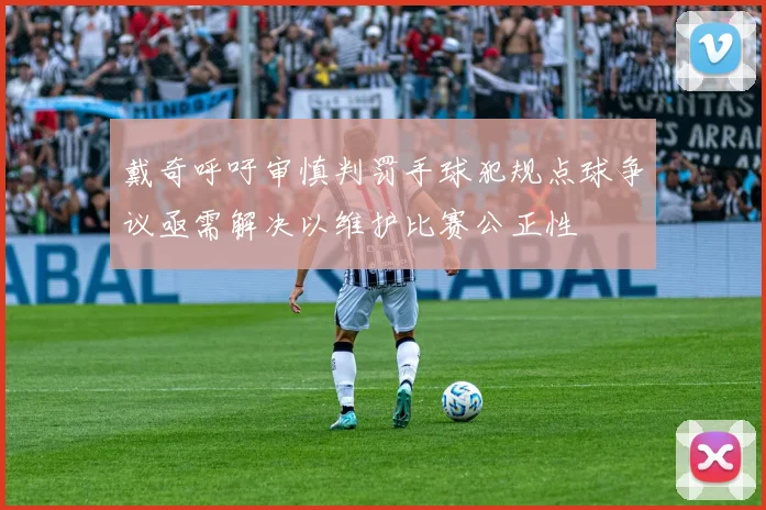 戴奇呼吁审慎判罚手球犯规点球争议亟需解决以维护比赛公正性