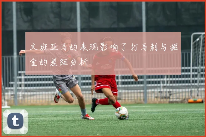 文班亚马的表现影响了打马刺与掘金的差距分析