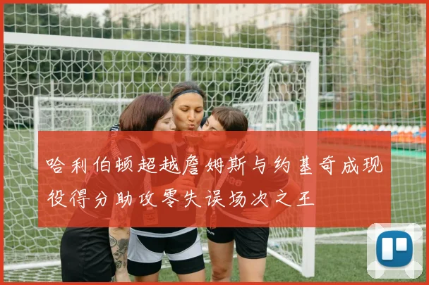 哈利伯顿超越詹姆斯与约基奇成现役得分助攻零失误场次之王