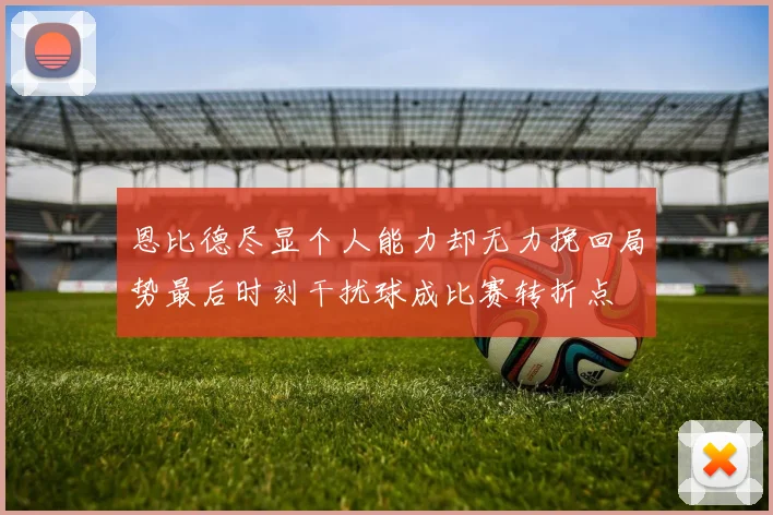 恩比德尽显个人能力却无力挽回局势最后时刻干扰球成比赛转折点