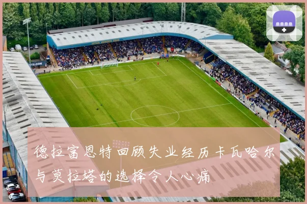 德拉富恩特回顾失业经历卡瓦哈尔与莫拉塔的选择令人心痛
