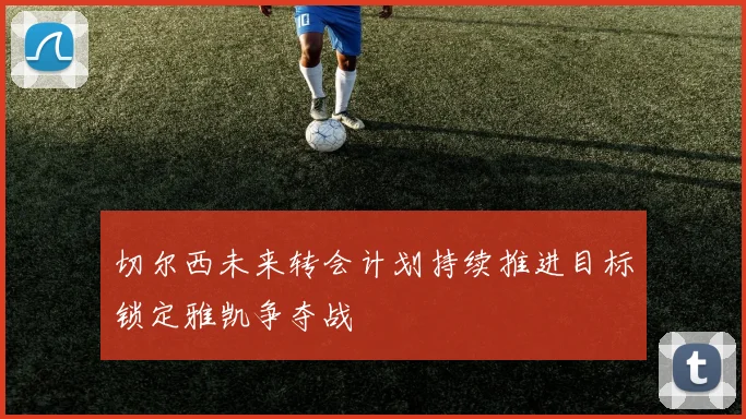 切尔西未来转会计划持续推进目标锁定雅凯争夺战