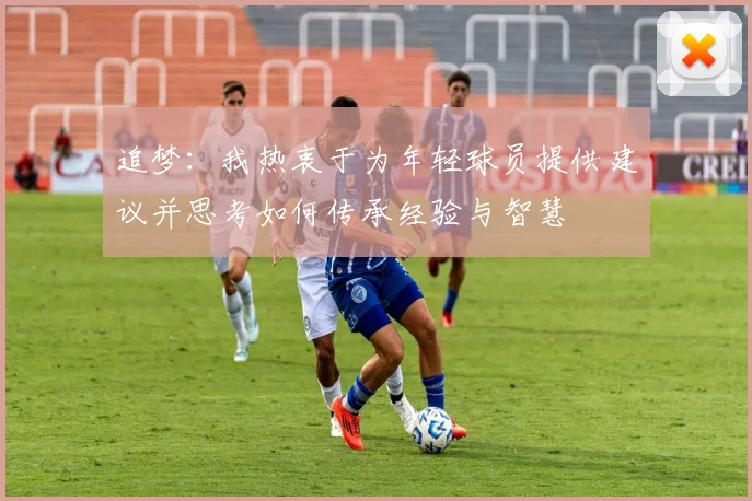 追梦：我热衷于为年轻球员提供建议并思考如何传承经验与智慧
