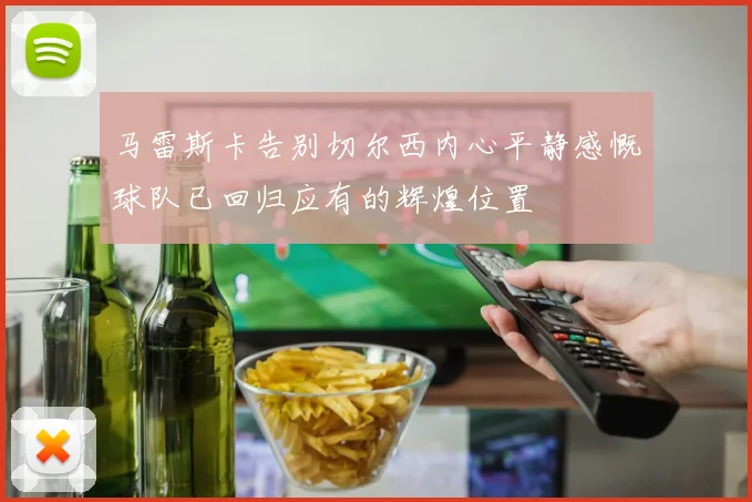 马雷斯卡告别切尔西内心平静感慨球队已回归应有的辉煌位置