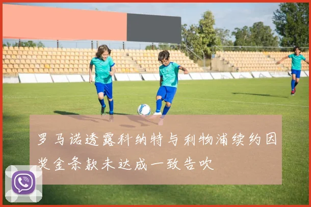 罗马诺透露科纳特与利物浦续约因奖金条款未达成一致告吹